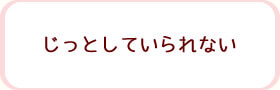 じっとしていられない