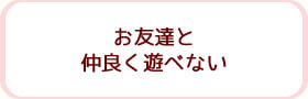 お友達と仲良く遊べない