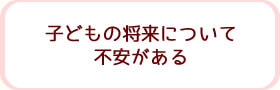 子どもの将来について不安がある